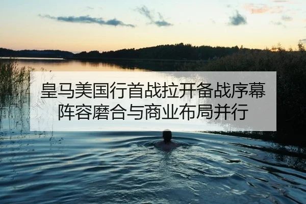 皇马美国行首战拉开备战序幕 阵容磨合与商业布局并行